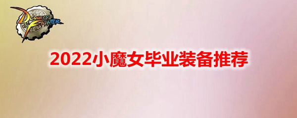 DNF小魔女毕业装备推荐2022