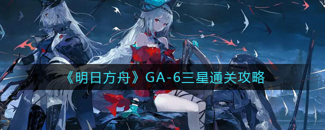 明日方舟GA-6三星通关攻略